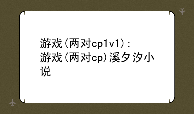 游戏(两对cp1v1):游戏(两对cp)溪夕汐小说