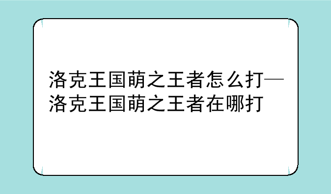 洛克王国萌之王者怎么打—洛克王国萌之王者在哪打