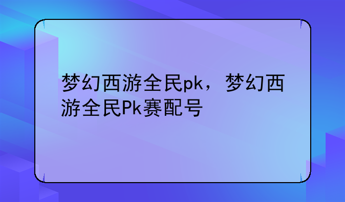 梦幻西游全民pk，梦幻西游全民Pk赛配号