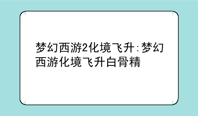 梦幻西游2化境飞升:梦幻西游化境飞升白骨精