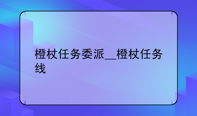 橙杖任务委派__橙杖任务线