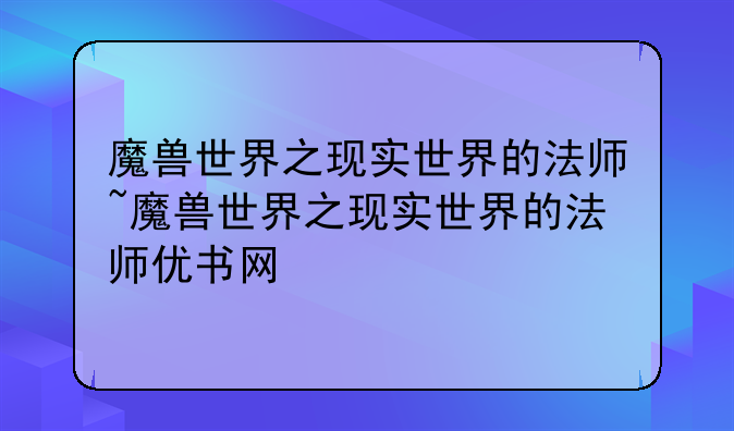 魔兽世界之现实世界的法师~魔兽世界之现实世界的法师优书网