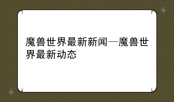魔兽世界最新新闻—魔兽世界最新动态