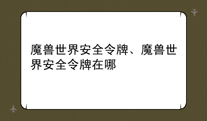 魔兽世界安全令牌、魔兽世界安全令牌在哪