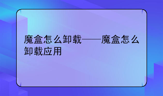 魔盒怎么卸载——魔盒怎么卸载应用