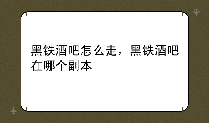 黑铁酒吧怎么走，黑铁酒吧在哪个副本