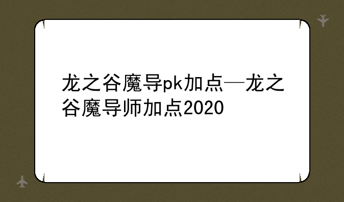 龙之谷魔导pk加点—龙之谷魔导师加点2020