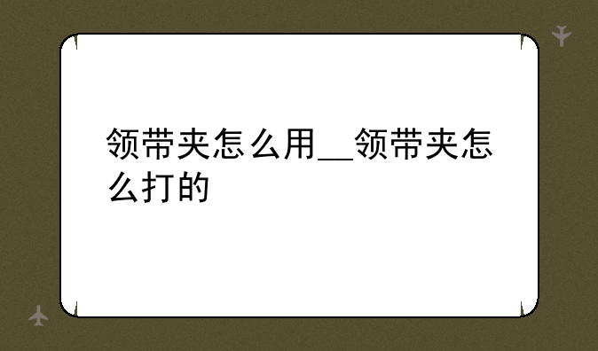 领带夹怎么用__领带夹怎么打的