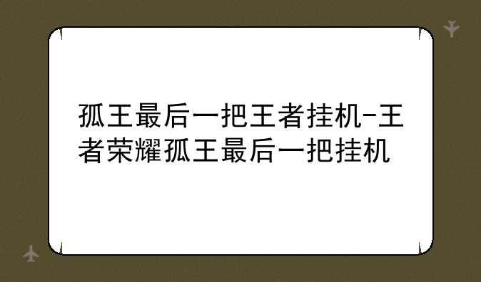 孤王最后一把王者挂机-王者荣耀孤王最后一把挂机