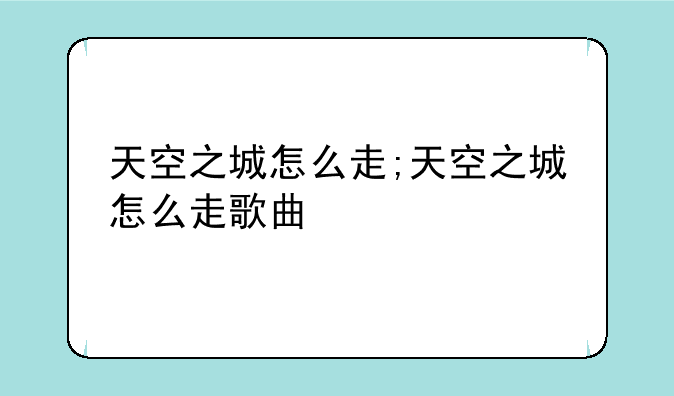 天空之城怎么走;天空之城怎么走歌曲
