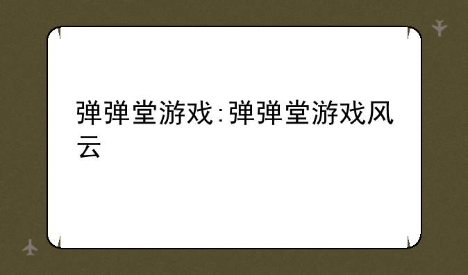 弹弹堂游戏:弹弹堂游戏风云