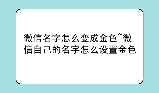 微信名字怎么变成金色~微信自己的名字怎么设置金色