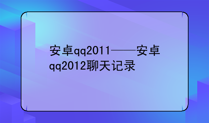 安卓qq2011——安卓qq2012聊天记录