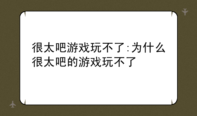 很太吧游戏玩不了:为什么很太吧的游戏玩不了