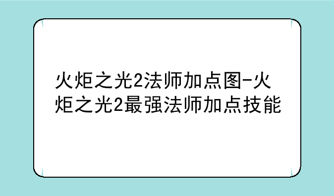 火炬之光2法师加点图-火炬之光2最强法师加点技能