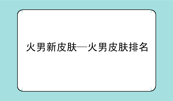 火男新皮肤—火男皮肤排名