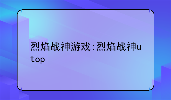 烈焰战神游戏:烈焰战神utop