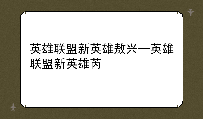 英雄联盟新英雄敖兴—英雄联盟新英雄芮