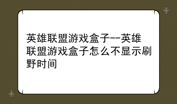 英雄联盟游戏盒子--英雄联盟游戏盒子怎么不显示刷野时间