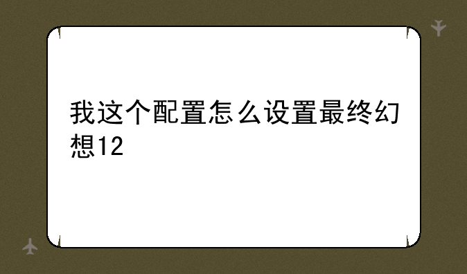 我这个配置怎么设置最终幻想12