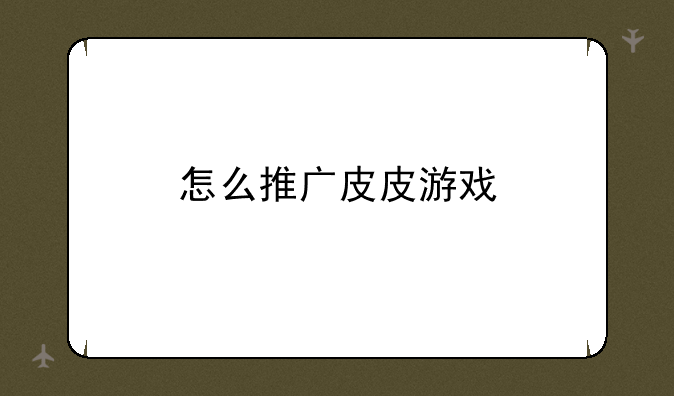 怎么推广皮皮游戏