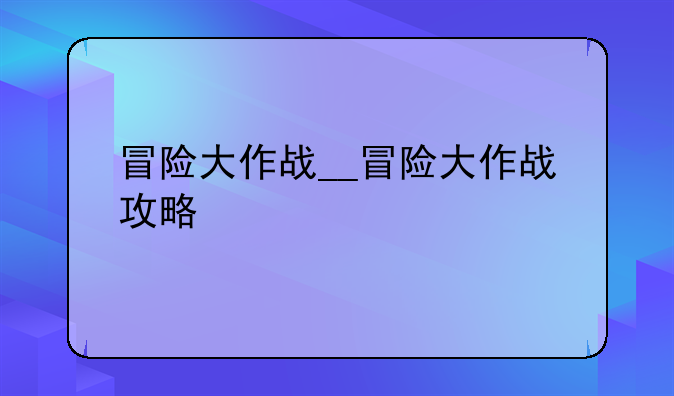 冒险大作战__冒险大作战攻略