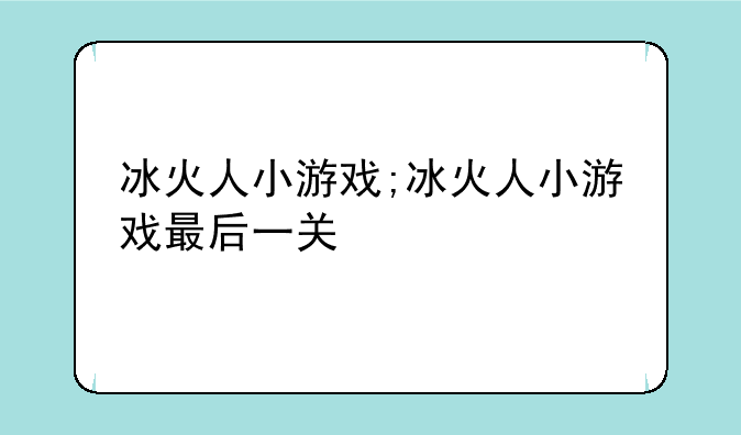 冰火人小游戏;冰火人小游戏最后一关