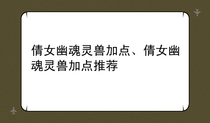 倩女幽魂灵兽加点、倩女幽魂灵兽加点推荐
