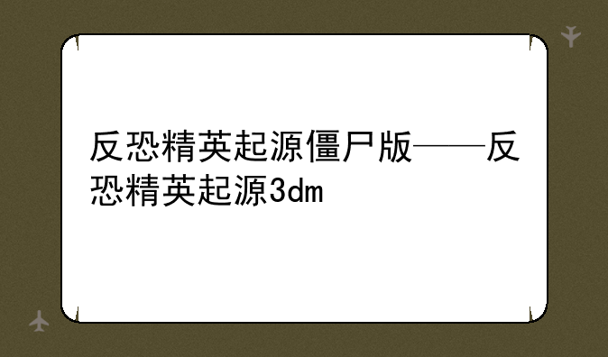 反恐精英起源僵尸版——反恐精英起源3dm