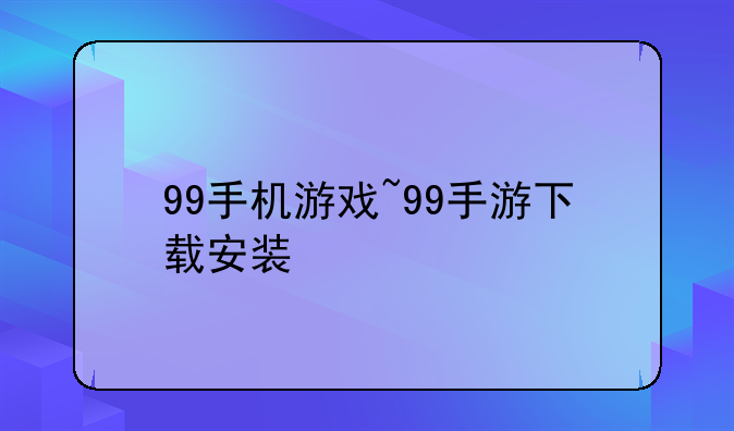 99手机游戏~99手游下载安装
