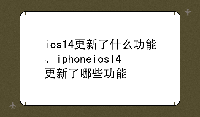 ios14更新了什么功能、iphoneios14更新了哪些功能