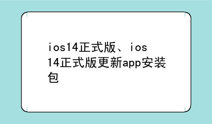 ios14正式版、ios14正式版更新app安装包