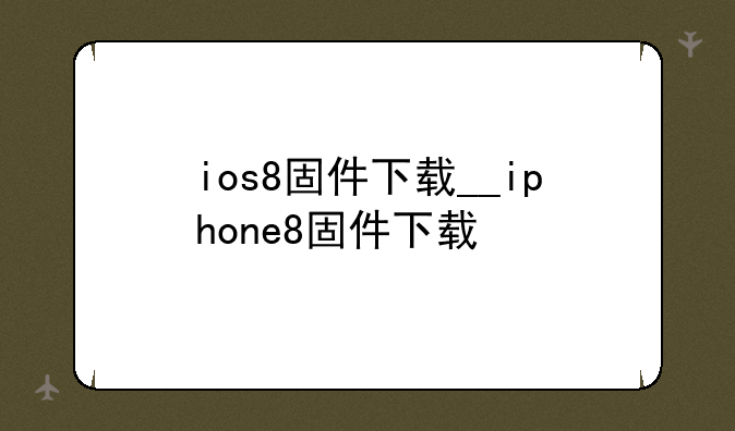 ios8固件下载__iphone8固件下载